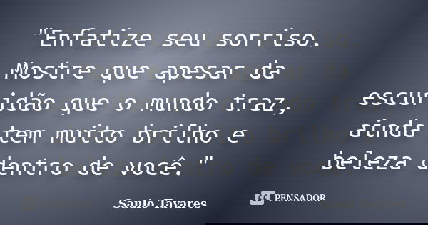 "Enfatize seu sorriso. Mostre que apesar da escuridão que o mundo traz, ainda tem muito brilho e beleza dentro de você."... Frase de Saulo Tavares.