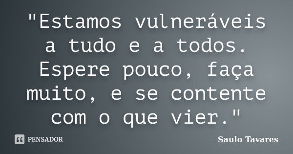 "Estamos vulneráveis a tudo e a todos. Espere pouco, faça muito, e se contente com o que vier."... Frase de Saulo Tavares.