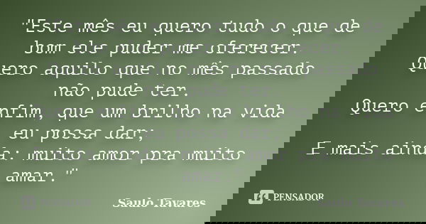 "Este mês eu quero tudo o que de bom ele puder me oferecer. Quero aquilo que no mês passado não pude ter. Quero enfim, que um brilho na vida eu possa dar; ... Frase de Saulo Tavares.