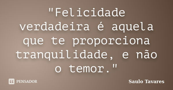 "Felicidade verdadeira é aquela que te proporciona tranquilidade, e não o temor."... Frase de Saulo Tavares.