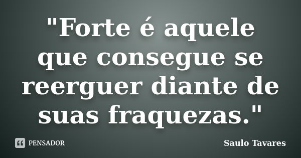 "Forte é aquele que consegue se reerguer diante de suas fraquezas."... Frase de Saulo Tavares.