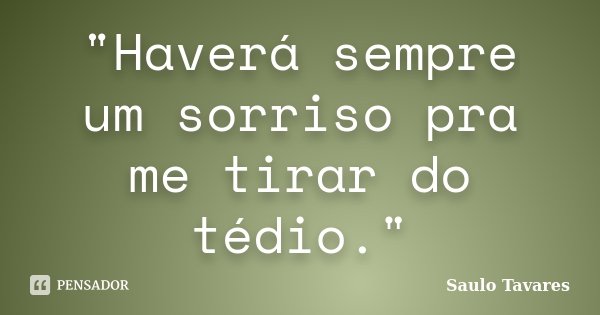 "Haverá sempre um sorriso pra me tirar do tédio."... Frase de Saulo Tavares.