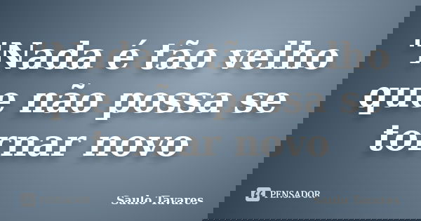 "Nada é tão velho que não possa se tornar novo... Frase de Saulo Tavares.