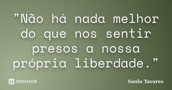 "Não há nada melhor do que nos sentir presos a nossa própria liberdade."... Frase de Saulo Tavares.