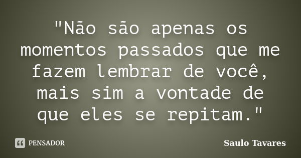 "Não são apenas os momentos passados que me fazem lembrar de você, mais sim a vontade de que eles se repitam."... Frase de Saulo Tavares.