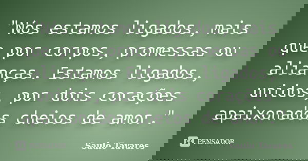 "Nós estamos ligados, mais que por corpos, promessas ou alianças. Estamos ligados, unidos, por dois corações apaixonados cheios de amor."... Frase de Saulo Tavares.
