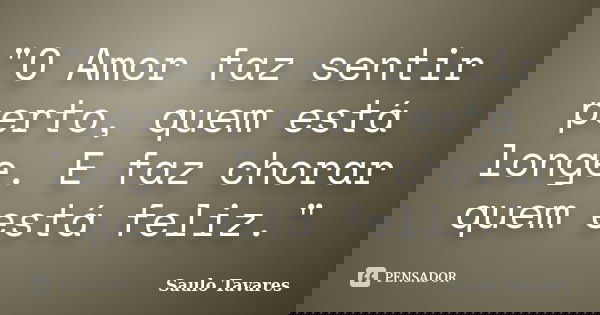 "O Amor faz sentir perto, quem está longe. E faz chorar quem está feliz."... Frase de Saulo Tavares.