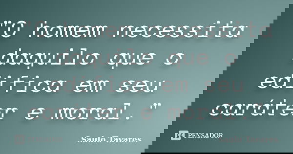 "O homem necessita daquilo que o edifica em seu caráter e moral."... Frase de Saulo Tavares.
