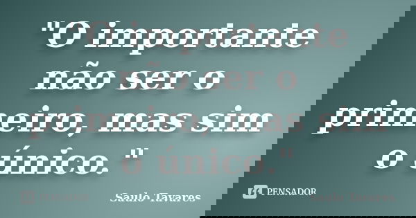"O importante não ser o primeiro, mas sim o único."... Frase de Saulo Tavares.