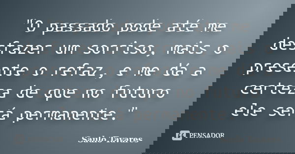 "O passado pode até me desfazer um sorriso, mais o presente o refaz, e me dá a certeza de que no futuro ele será permanente."... Frase de Saulo Tavares.