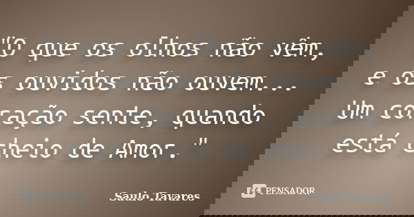 "O que os olhos não vêm, e os ouvidos não ouvem... Um coração sente, quando está cheio de Amor."... Frase de Saulo Tavares.
