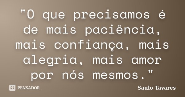 "O que precisamos é de mais paciência, mais confiança, mais alegria, mais amor por nós mesmos."... Frase de Saulo Tavares.