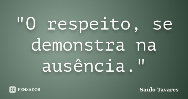 "O respeito, se demonstra na ausência."... Frase de Saulo Tavares.