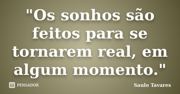 "Os sonhos são feitos para se tornarem real, em algum momento."... Frase de Saulo Tavares.