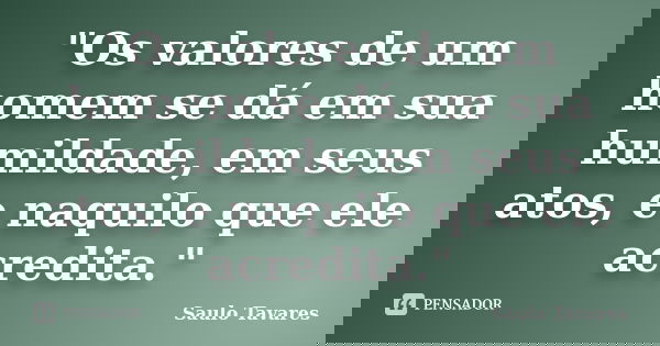 "Os valores de um homem se dá em sua humildade, em seus atos, e naquilo que ele acredita."... Frase de Saulo Tavares.