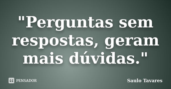 "Perguntas sem respostas, geram mais dúvidas."... Frase de Saulo Tavares.