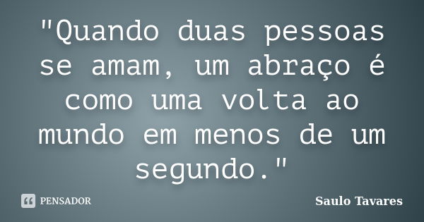 "Quando duas pessoas se amam, um abraço é como uma volta ao mundo em menos de um segundo."... Frase de Saulo Tavares.