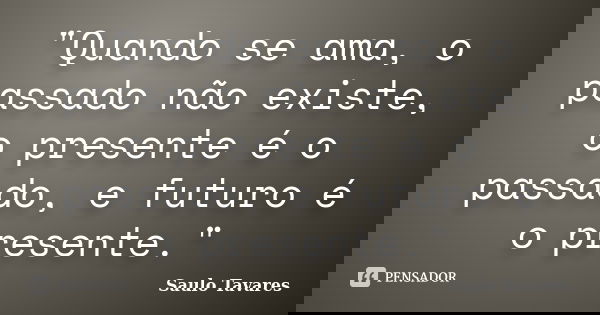 "Quando se ama, o passado não existe, o presente é o passado, e futuro é o presente."... Frase de Saulo Tavares.