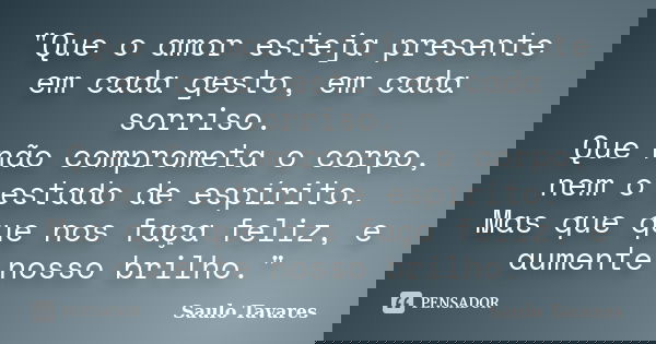 "Que o amor esteja presente em cada gesto, em cada sorriso. Que não comprometa o corpo, nem o estado de espírito. Mas que que nos faça feliz, e aumente nos... Frase de Saulo Tavares.