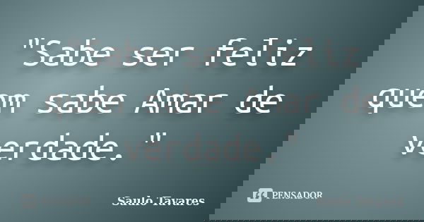 "Sabe ser feliz quem sabe Amar de verdade."... Frase de Saulo Tavares.