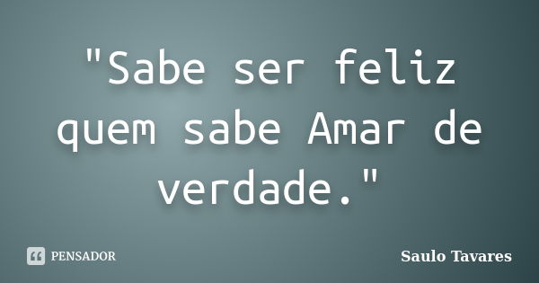 "Sabe ser feliz quem sabe Amar de verdade."... Frase de Saulo Tavares.