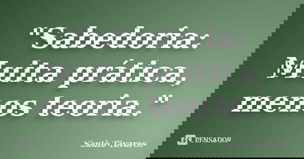 "Sabedoria: Muita prática, menos teoria."... Frase de Saulo Tavares.