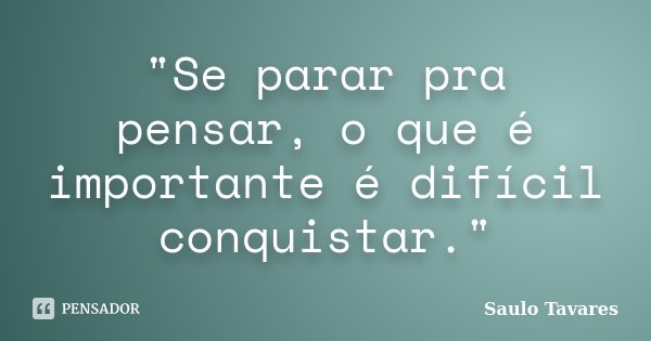 "Se parar pra pensar, o que é importante é difícil conquistar."... Frase de Saulo Tavares.