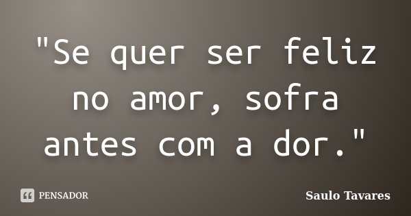 "Se quer ser feliz no amor, sofra antes com a dor."... Frase de Saulo Tavares.