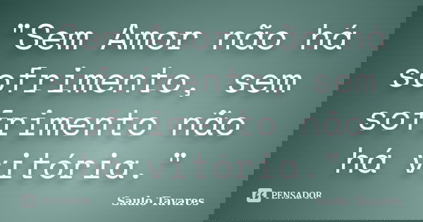 "Sem Amor não há sofrimento, sem sofrimento não há vitória."... Frase de Saulo Tavares.