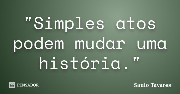 "Simples atos podem mudar uma história."... Frase de Saulo Tavares.