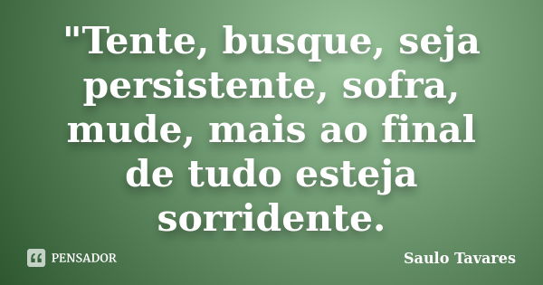 "Tente, busque, seja persistente, sofra, mude, mais ao final de tudo esteja sorridente.... Frase de Saulo Tavares.