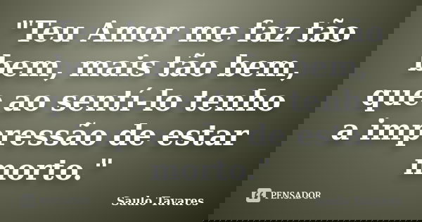 "Teu Amor me faz tão bem, mais tão bem, que ao sentí-lo tenho a impressão de estar morto."... Frase de Saulo Tavares.