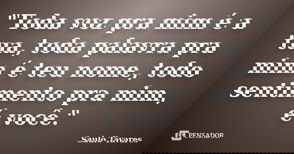 "Toda voz pra mim é a tua, toda palavra pra mim é teu nome, todo sentimento pra mim, é você."... Frase de Saulo Tavares.