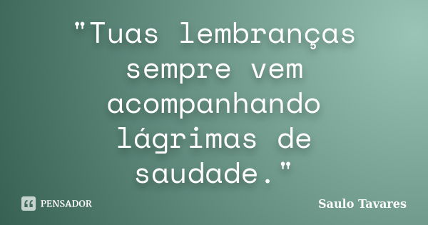 "Tuas lembranças sempre vem acompanhando lágrimas de saudade."... Frase de Saulo Tavares.