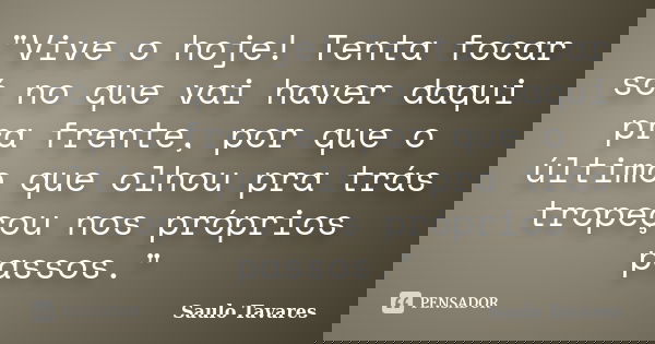 "Vive o hoje! Tenta focar só no que vai haver daqui pra frente, por que o último que olhou pra trás tropeçou nos próprios passos."... Frase de Saulo Tavares.