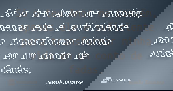 Só o teu Amor me convém, apenas ele é suficiente para transformar minha vida em um conto de fadas.... Frase de Saulo Tavares.