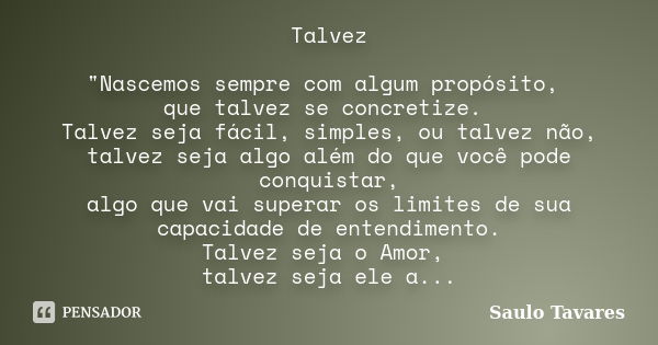 Talvez "Nascemos sempre com algum propósito, que talvez se concretize. Talvez seja fácil, simples, ou talvez não, talvez seja algo além do que você pode co... Frase de Saulo Tavares.