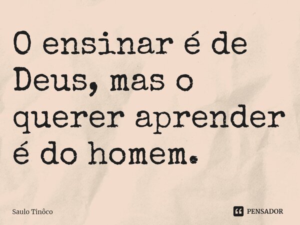 O ensinar é de Deus, mas o querer aprender é do homem.⁠... Frase de Saulo Tinôco.