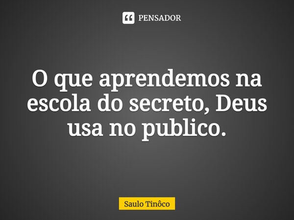 ⁠O que aprendemos na escola do secreto, Deus usa no publico.... Frase de Saulo Tinôco.