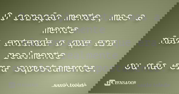 O coração mente, mas a mente não entende o que era realmente ou não era supostamente.... Frase de saulo toledo.