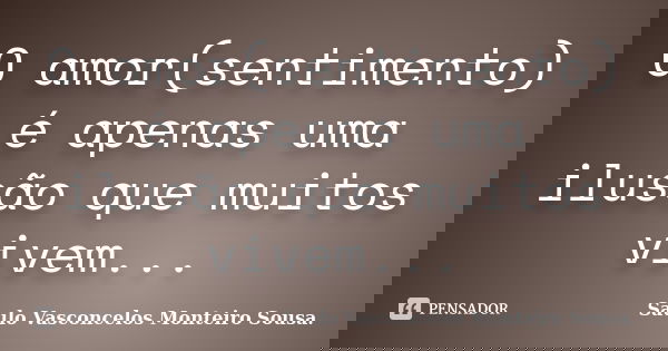 O amor(sentimento) é apenas uma ilusão que muitos vivem...... Frase de Saulo Vasconcelos Monteiro Sousa..