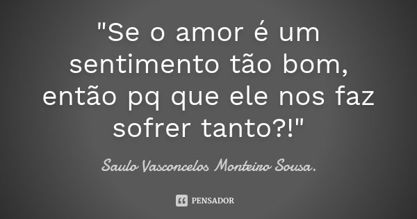 "Se o amor é um sentimento tão bom, então pq que ele nos faz sofrer tanto?!"... Frase de Saulo Vasconcelos Monteiro Sousa..
