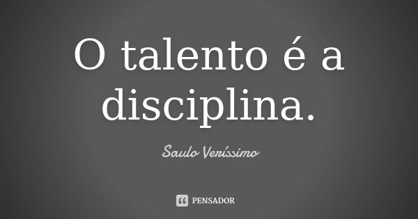 O talento é a disciplina.... Frase de Saulo Veríssimo.