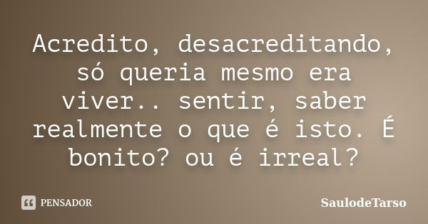 Acredito, desacreditando, só queria mesmo era viver.. sentir, saber realmente o que é isto. É bonito? ou é irreal?... Frase de SaulodeTarso..