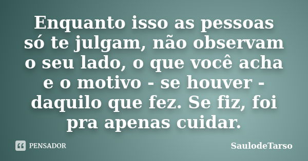 Enquanto isso as pessoas só te julgam, não observam o seu lado, o que você acha e o motivo - se houver - daquilo que fez. Se fiz, foi pra apenas cuidar.... Frase de SaulodeTarso..