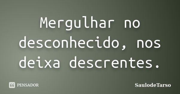 Mergulhar no desconhecido, nos deixa descrentes.... Frase de SaulodeTarso.