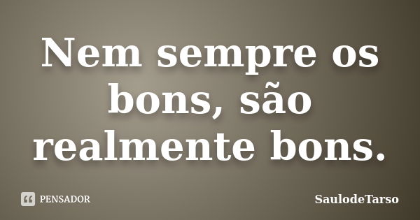 Nem sempre os bons, são realmente bons.... Frase de SaulodeTarso..