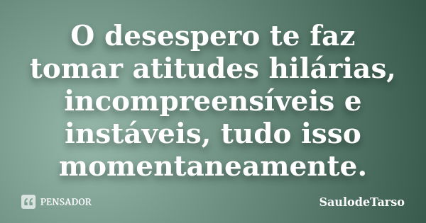 O desespero te faz tomar atitudes hilárias, incompreensíveis e instáveis, tudo isso momentaneamente.... Frase de SaulodeTarso..