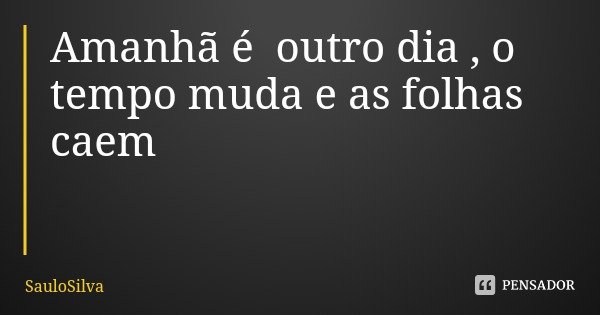 Amanhã é outro dia , o tempo muda e as folhas caem... Frase de SauloSilva.