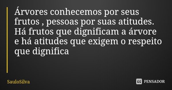 Árvores conhecemos por seus frutos , pessoas por suas atitudes. Há frutos que dignificam a árvore e há atitudes que exigem o respeito que dignifica... Frase de SauloSilva.